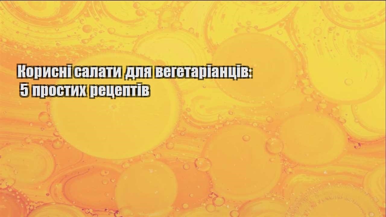 Корисні салати для вегетаріанців: 5 простих рецептів