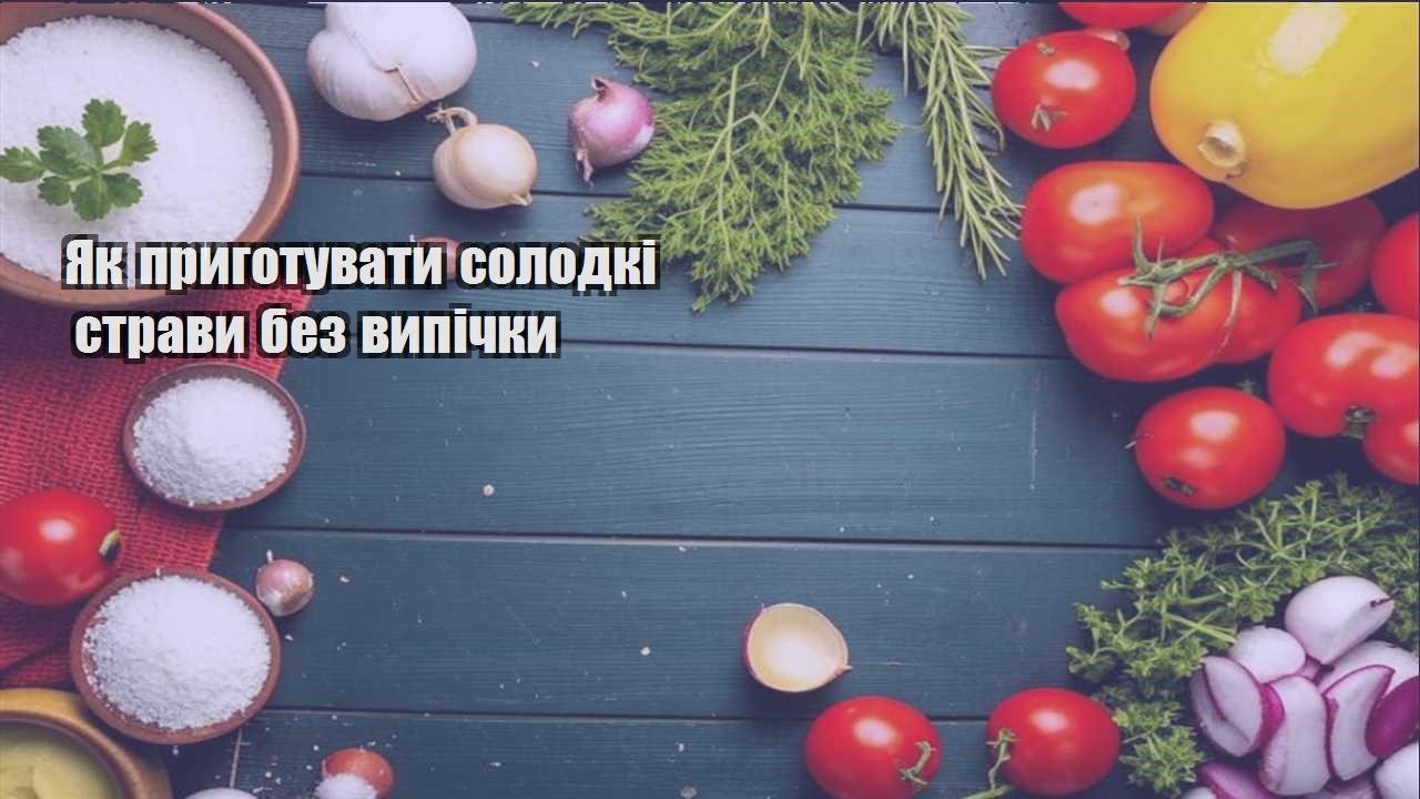 Як приготувати солодкі страви без випічки