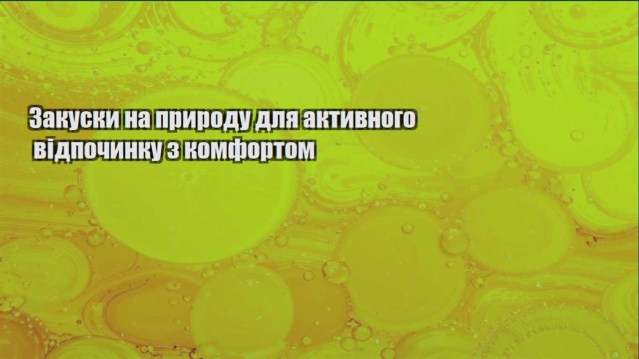 Закуски на природу для активного відпочинку з комфортом