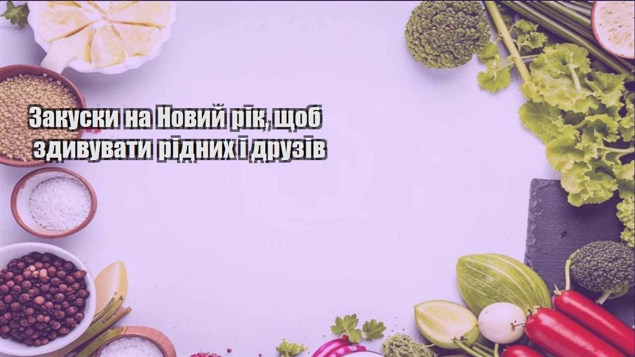 zakusky na novyj rik shhob zdyvuvaty ridnyh i druziv
